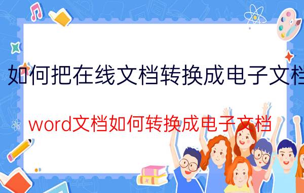 如何把在线文档转换成电子文档 word文档如何转换成电子文档？